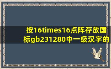 按16×16点阵存放国标gb231280中一级汉字的汉字库大约...