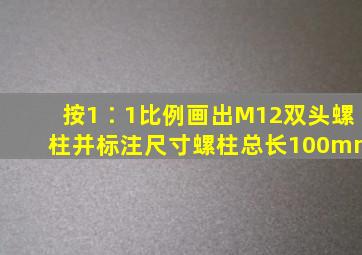 按1∶1比例画出M12双头螺柱并标注尺寸,螺柱总长100mm。