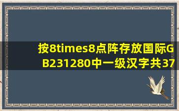 按8×8点阵存放国际GB231280中一级汉字(共3755个)的汉字库,大约需...