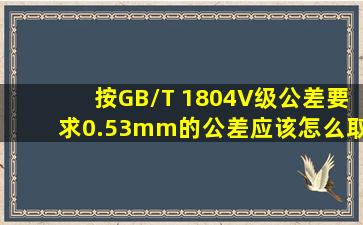按GB/T 1804V级公差要求,0.53mm的公差应该怎么取?公差表如图?