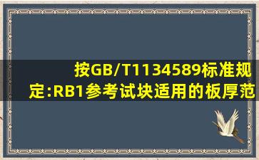 按GB/T1134589标准规定:RB1参考试块适用的板厚范围为()