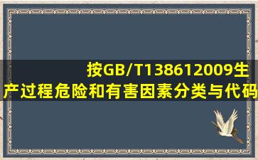 按GB/T138612009《生产过程危险和有害因素分类与代码》进行辨识,...