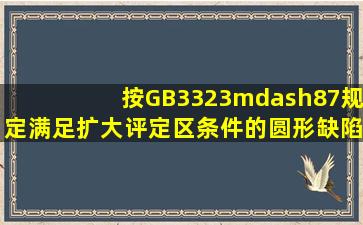 按GB3323—87规定满足扩大评定区条件的圆形缺陷应该这样评定。