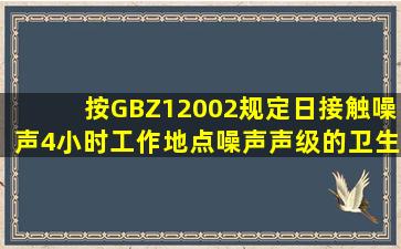 按GBZ12002规定日接触噪声4小时工作地点噪声声级的卫生限值是