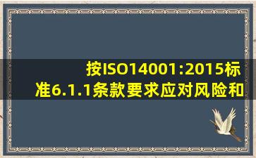 按ISO14001:2015标准6.1.1条款要求应对风险和机遇的措施应确保A