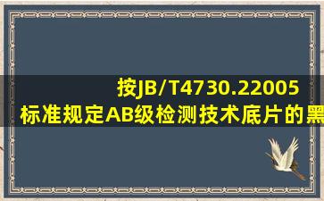 按JB/T4730.22005标准规定,AB级检测技术,底片的黑度一般应满足 ( )