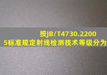 按JB/T4730.22005标准规定射线检测技术等级分为