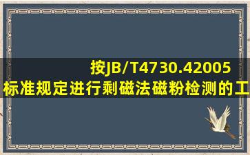 按JB/T4730.42005标准规定,进行剩磁法磁粉检测的工件必须具有( )