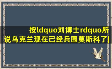 按“刘博士”所说,乌克兰现在已经兵围莫斯科了|美国|德国|俄罗斯|以色...