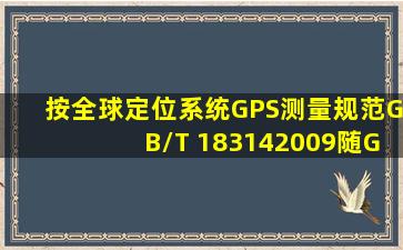 按《全球定位系统(GPS)测量规范》(GB/T 183142009),随GPS接收机...