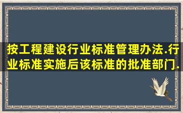 按《工程建设行业标准管理办法》.行业标准实施后,该标准的批准部门...