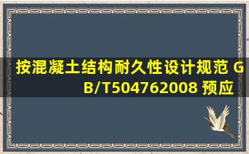 按《混凝土结构耐久性设计规范》 (GB/T504762008) 预应力