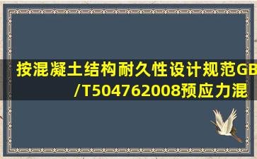 按《混凝土结构耐久性设计规范》(GB/T504762008)预应力混凝土构件...