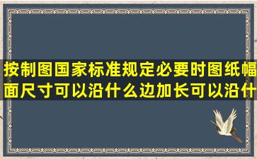 按制图国家标准规定必要时图纸幅面尺寸可以沿什么边加长可以沿什么...