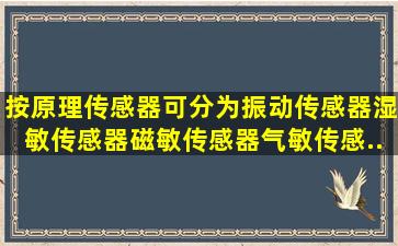 按原理传感器可分为振动传感器、湿敏传感器、磁敏传感器、气敏传感...