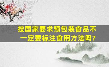 按国家要求,预包装食品不一定要标注食用方法吗?