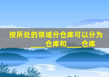 按所处的领域分,仓库可以分为____仓库和____仓库。