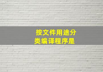 按文件用途分类,编译程序是( )