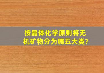 按晶体化学原则将无机矿物分为哪五大类?