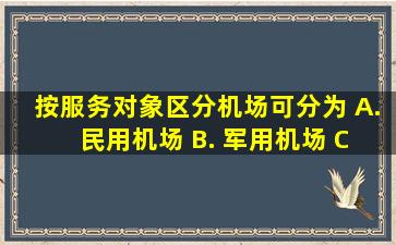 按服务对象区分,机场可分为()。 A. 民用机场 B. 军用机场 C. 军民...