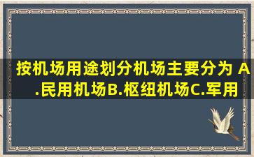 按机场用途划分,机场主要分为( )A.民用机场B.枢纽机场C.军用机场D...