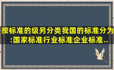 按标准的级另分类,我国的标准分为:国家标准、行业标准、()、企业标准...