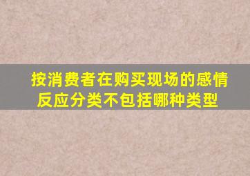 按消费者在购买现场的感情反应分类不包括哪种类型( )