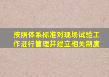 按照(  )体系标准,对现场试验工作进行管理,并建立相关制度。