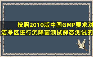 按照2010版中国GMP要求,对洁净区进行沉降菌测试,静态测试的取样...