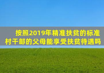 按照2019年精准扶贫的标准,村干部的父母能享受扶贫待遇吗