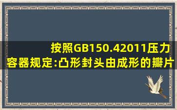 按照GB150.42011《压力容器》规定:凸形封头由成形的瓣片和顶圈板