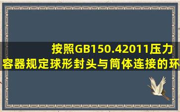 按照GB150.42011《压力容器》规定球形封头与筒体连接的环向接头