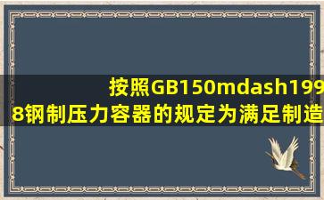 按照GB150—1998《钢制压力容器》的规定,为满足制造和安装过程中...