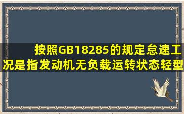 按照GB18285的规定,怠速工况是指发动机无负载运转状态;轻型汽车的...