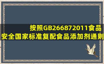 按照GB266872011《食品安全国家标准复配食品添加剂通则》,复配...