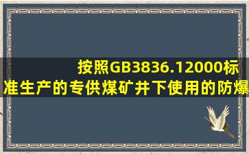 按照GB3836.12000标准生产的专供煤矿井下使用的防爆电气设备是指(...