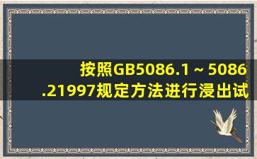 按照GB5086.1～5086.21997规定方法进行浸出试验而获得的浸出液中