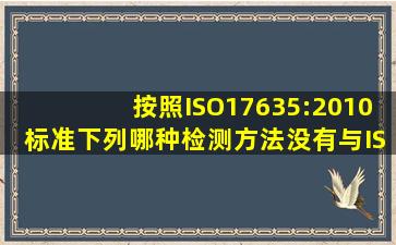 按照ISO17635:2010标准,下列哪种检测方法没有与ISO5817质量标准相...