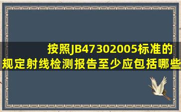 按照JB47302005标准的规定射线检测报告至少应包括哪些内容(