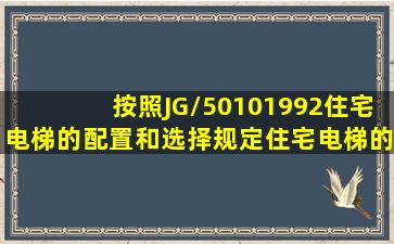 按照JG/50101992《住宅电梯的配置和选择》规定,住宅电梯的运行...