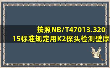 按照NB/T47013.32015标准规定,用K2探头检测壁厚为16mm的管子环...