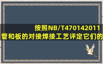 按照NB/T470142011管和板的对接焊接工艺评定它们的母材厚度和