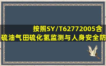 按照SY/T62772005《含硫油气田硫化氢监测与人身安全防护规定》,...