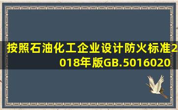 按照《《石油化工企业设计防火标准(2018年版)》(GB.501602008)的...