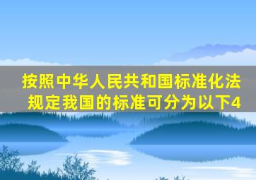 按照《中华人民共和国标准化法》规定,我国的标准可分为以下4