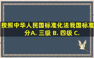 按照《中华人民国标准化法》,我国标准分( ) A. 三级 B. 四级 C...