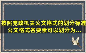 按照《党政机关公文格式》的划分标准,公文格式各要素可以划分为...