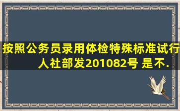 按照《公务员录用体检特殊标准(试行)》(人社部发〔2010〕82号) 是不...