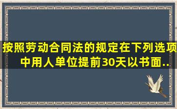 按照《劳动合同法》的规定,在下列选项中,用人单位提前30天以书面...