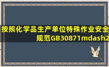 按照《化学品生产单位特殊作业安全规范》(GB30871—2014),属于...